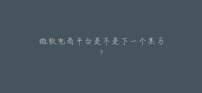微軟電商平臺是不是下一個黑馬？