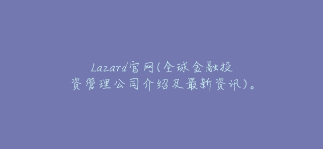 Lazard官網(全球金融投資管理公司介紹及最新資訊)。