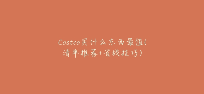 Costco買什麼東西最值(清單推薦+省錢技巧)