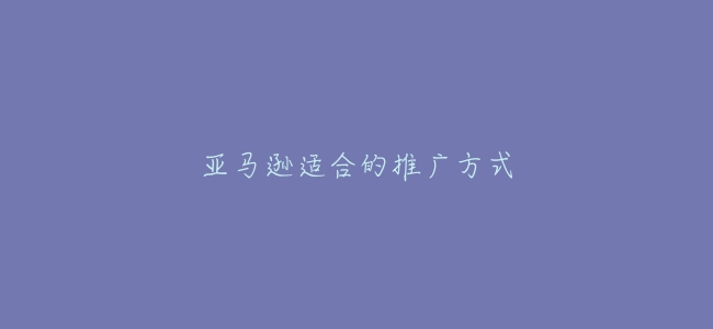 亞馬遜適合的推廣方式