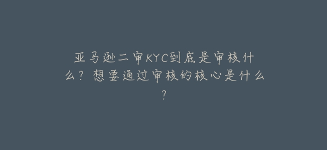 亞馬遜二審KYC到底是審覈什麼?想要通過審覈的核心是什麼?