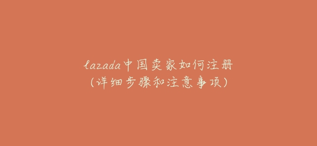 lazada中國賣家如何註冊(詳細步驟和注意事項)