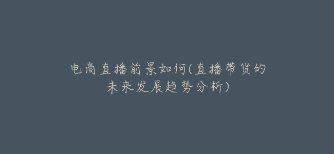電商直播前景如何(直播帶貨的未來發展趨勢分析)