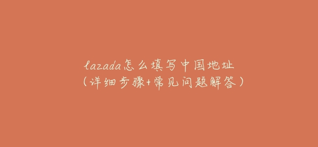 lazada怎麼填寫中國地址(詳細步驟+常見問題解答)