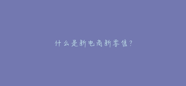 什麼是新電商新零售？