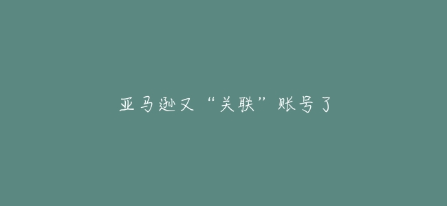 亞馬遜又“關聯”賬號了