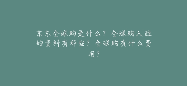 京東全球購是什麼?全球購入駐的資料有那些?全球購有什麼費用?