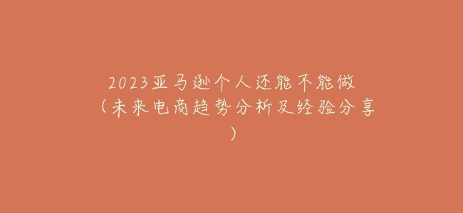 2023亞馬遜個人還能不能做(未來電商趨勢分析及經驗分享)