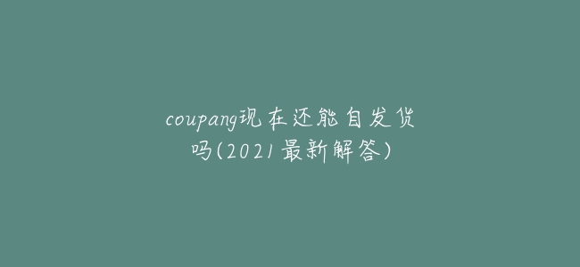 coupang現在還能自發貨嗎(2021最新解答)