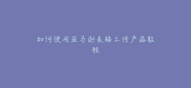 如何使用亞馬遜表格上傳產品教程