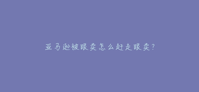 亞馬遜被跟賣怎麼趕走跟賣?