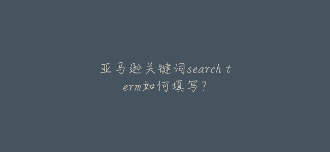 亞馬遜關鍵詞search term如何填寫?