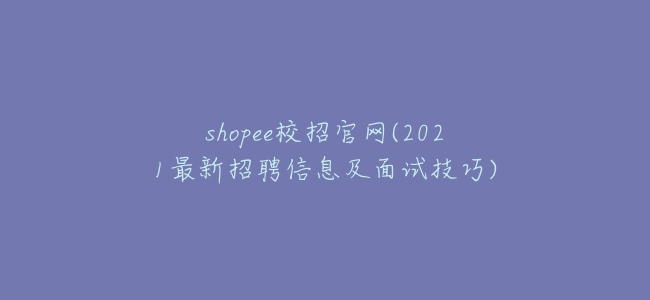 shopee校招官網(2021最新招聘信息及面試技巧)