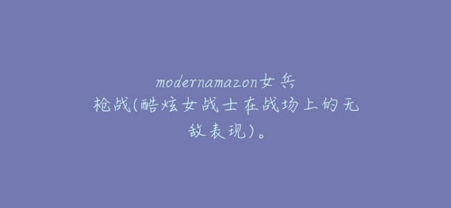 modernamazon女兵槍戰(酷炫女戰士在戰場上的無敵表現)。