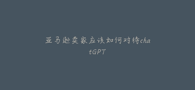 亞馬遜賣家應該如何對待chatGPT