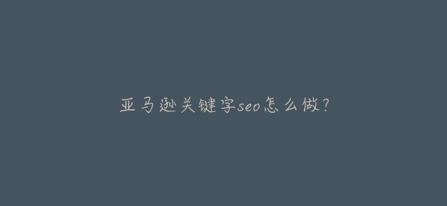亞馬遜關鍵字seo怎麼做?