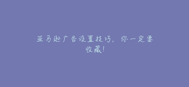 亞馬遜廣告設置技巧,你一定要收藏!
