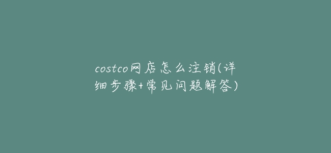 costco網店怎麼註銷(詳細步驟+常見問題解答)