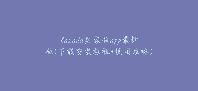 lazada賣家版app最新版(下載安裝教程+使用攻略)