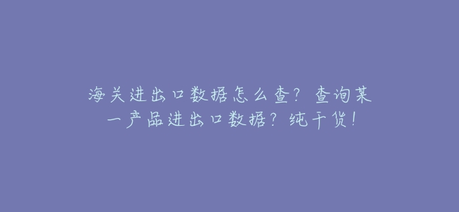 海關進出口數據怎麼查?查詢某一產品進出口數據?純乾貨!