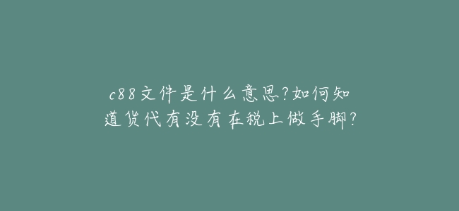 c88文件是什麼意思?如何知道貨代有沒有在稅上做手腳？