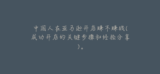 中國人在亞馬遜開店賺不賺錢(成功開店的關鍵步驟和經驗分享)。