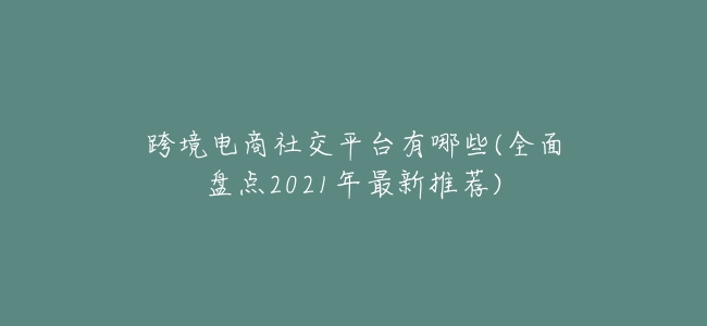 跨境電商社交平臺有哪些(全面盤點2021年最新推薦)