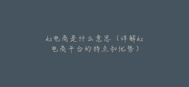 ks電商是什麼意思（詳解ks電商平臺的特點和優勢）