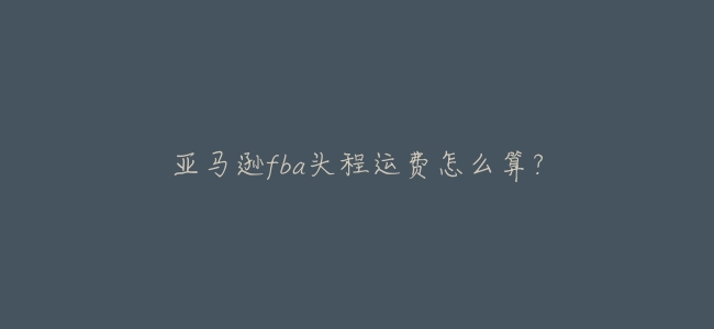 亞馬遜fba頭程運費怎麼算？