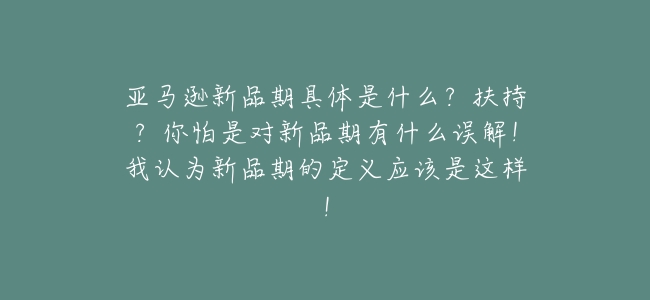 亞馬遜新品期具體是什麼?扶持?你怕是對新品期有什麼誤解!我認爲新品期的定義應該是這樣!