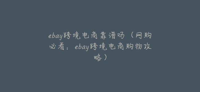 ebay跨境電商靠譜嗎(網購必看:ebay跨境電商購物攻略)