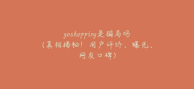goshopping是騙局嗎(真相揭祕!用戶評價、曝光、網友口碑)