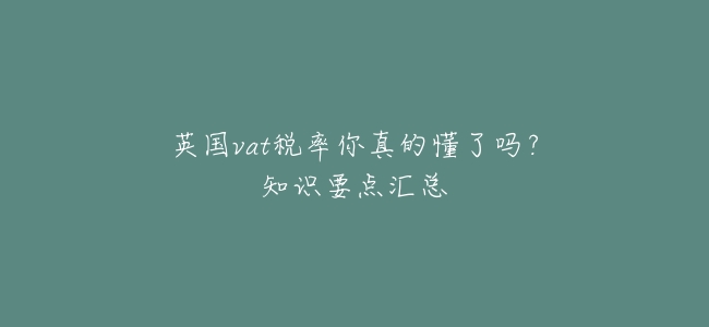 英國vat稅率你真的懂了嗎?知識要點彙總