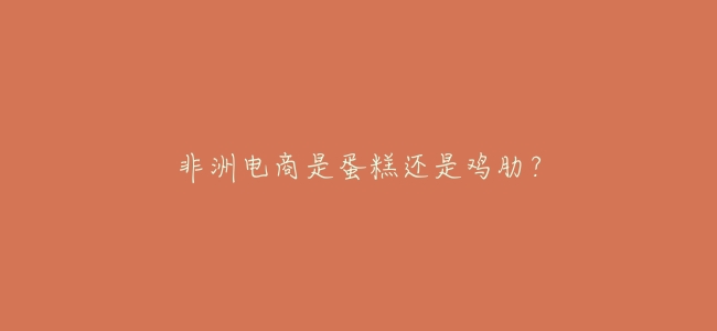 非洲電商是蛋糕還是雞肋？