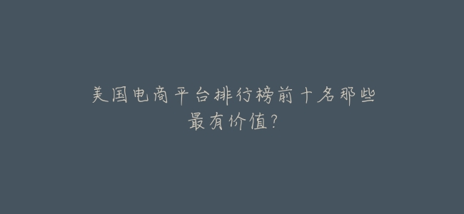 美國電商平臺排行榜前十名那些最有價值?