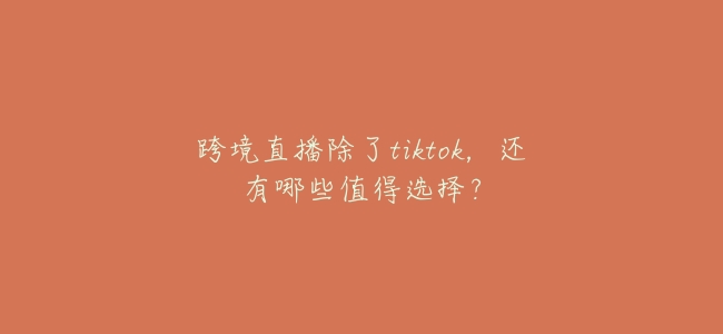 跨境直播除了tiktok，還有哪些值得選擇？