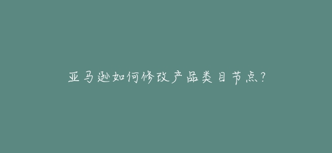 亞馬遜如何修改產品類目節點?