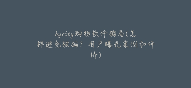 hycity購物軟件騙局(怎樣避免被騙?用戶曝光案例和評價)
