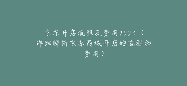 京東開店流程及費用2023(詳細解析京東商城開店的流程和費用)