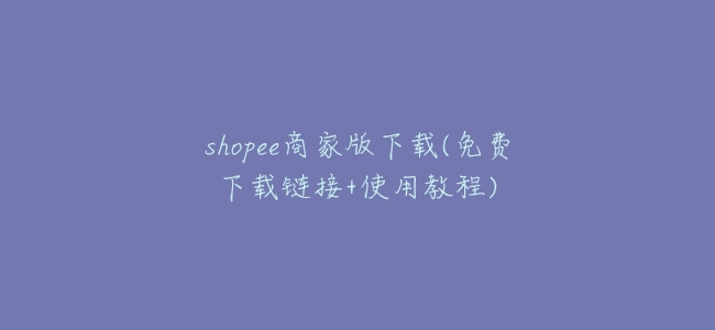 shopee商家版下載(免費下載鏈接+使用教程)