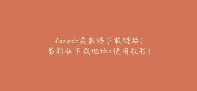 lazada賣家端下載鏈接(最新版下載地址+使用教程)