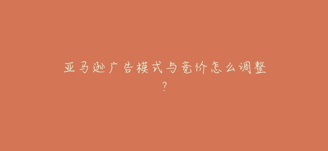亞馬遜廣告模式與競價怎麼調整？