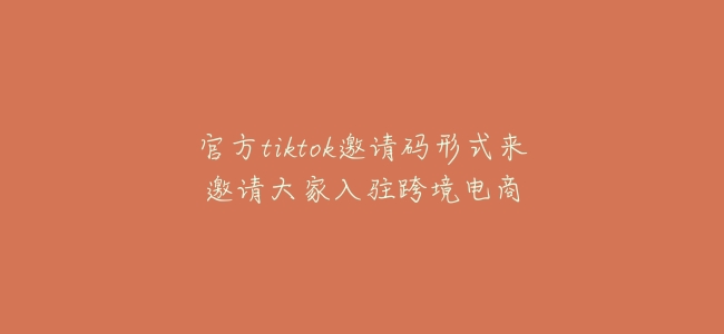 官方tiktok邀請碼形式來邀請大家入駐跨境電商
