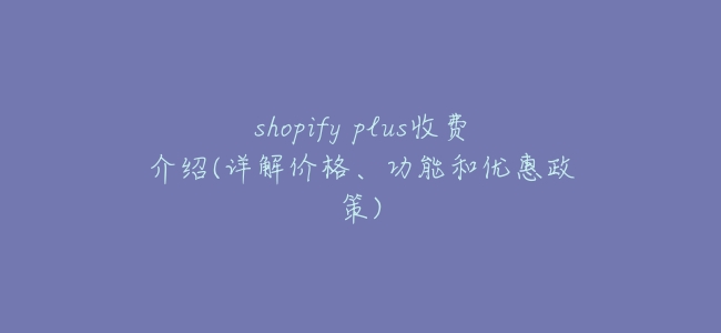 shopify plus收費介紹(詳解價格、功能和優惠政策)