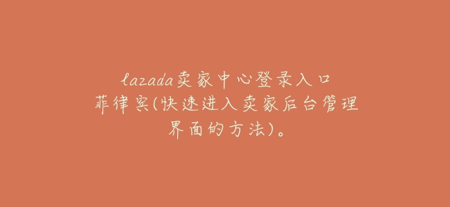 lazada賣家中心登錄入口菲律賓(快速進入賣家後臺管理界面的方法)。