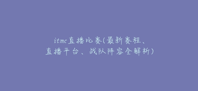 itmc直播比賽(最新賽程、直播平臺、戰隊陣容全解析)