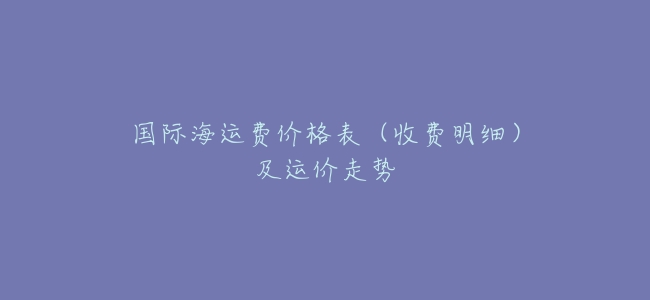 國際海運費價格表(收費明細)及運價走勢