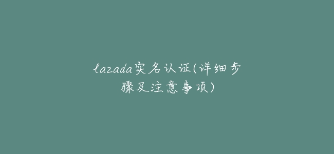 lazada實名認證(詳細步驟及注意事項)