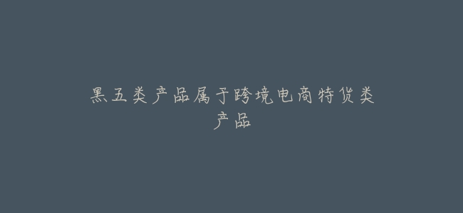 黑五類產品屬於跨境電商特貨類產品