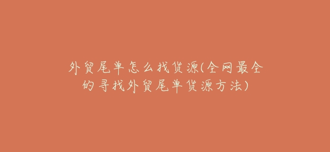 外貿尾單怎麼找貨源(全網最全的尋找外貿尾單貨源方法)